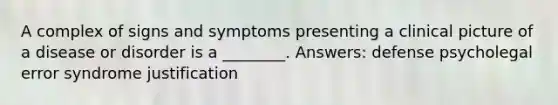 A complex of signs and symptoms presenting a clinical picture of a disease or disorder is a ________. Answers: defense psycholegal error syndrome justification