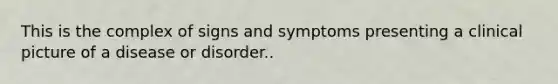 This is the complex of signs and symptoms presenting a clinical picture of a disease or disorder..