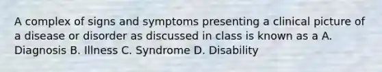 A complex of signs and symptoms presenting a clinical picture of a disease or disorder as discussed in class is known as a A. Diagnosis B. Illness C. Syndrome D. Disability