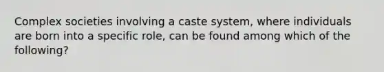 Complex societies involving a caste system, where individuals are born into a specific role, can be found among which of the following?