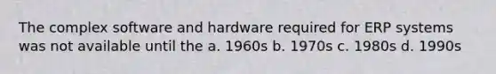 The complex software and hardware required for ERP systems was not available until the a. 1960s b. 1970s c. 1980s d. 1990s