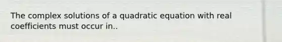 The complex solutions of a quadratic equation with real coefficients must occur in..