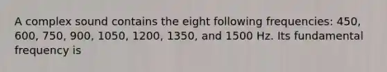 A complex sound contains the eight following frequencies: 450, 600, 750, 900, 1050, 1200, 1350, and 1500 Hz. Its fundamental frequency is