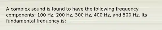 A complex sound is found to have the following frequency components: 100 Hz, 200 Hz, 300 Hz, 400 Hz, and 500 Hz. Its fundamental frequency is: