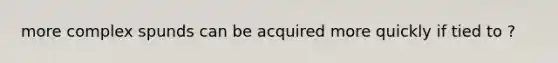 more complex spunds can be acquired more quickly if tied to ?