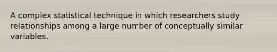 A complex statistical technique in which researchers study relationships among a large number of conceptually similar variables.