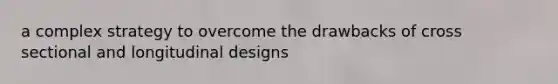 a complex strategy to overcome the drawbacks of cross sectional and longitudinal designs