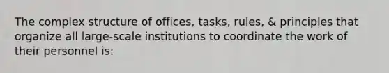 The complex structure of offices, tasks, rules, & principles that organize all large-scale institutions to coordinate the work of their personnel is: