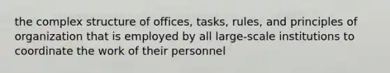 the complex structure of offices, tasks, rules, and principles of organization that is employed by all large-scale institutions to coordinate the work of their personnel