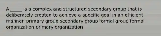 A _____ is a complex and structured secondary group that is deliberately created to achieve a specific goal in an efficient manner. primary group secondary group formal group formal organization primary organization