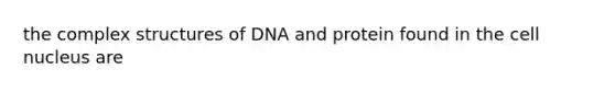 the complex structures of DNA and protein found in the cell nucleus are