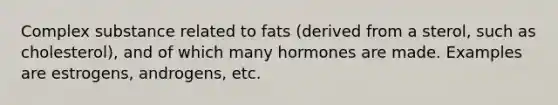 Complex substance related to fats (derived from a sterol, such as cholesterol), and of which many hormones are made. Examples are estrogens, androgens, etc.