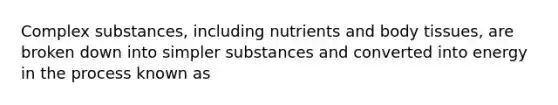 Complex substances, including nutrients and body tissues, are broken down into simpler substances and converted into energy in the process known as