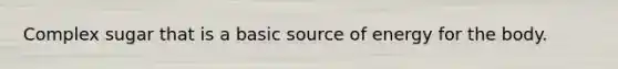 Complex sugar that is a basic source of energy for the body.