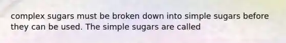 complex sugars must be broken down into simple sugars before they can be used. The simple sugars are called