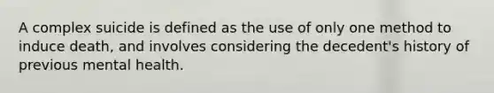 A complex suicide is defined as the use of only one method to induce death, and involves considering the decedent's history of previous mental health.