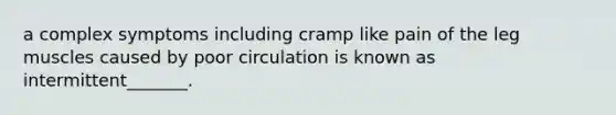 a complex symptoms including cramp like pain of the leg muscles caused by poor circulation is known as intermittent_______.