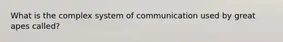 What is the complex system of communication used by great apes called?