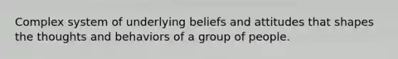 Complex system of underlying beliefs and attitudes that shapes the thoughts and behaviors of a group of people.