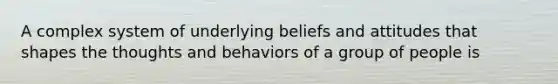 A complex system of underlying beliefs and attitudes that shapes the thoughts and behaviors of a group of people is