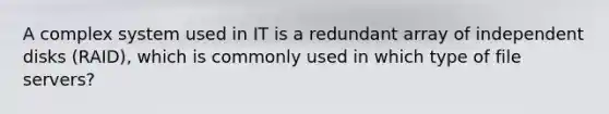 A complex system used in IT is a redundant array of independent disks (RAID), which is commonly used in which type of file servers?