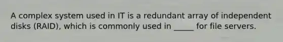 A complex system used in IT is a redundant array of independent disks (RAID), which is commonly used in _____ for file servers.