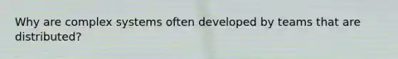 Why are complex systems often developed by teams that are distributed?