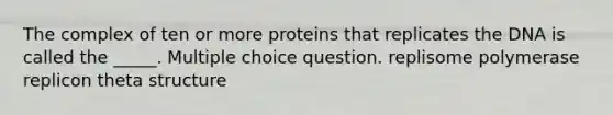 The complex of ten or more proteins that replicates the DNA is called the _____. Multiple choice question. replisome polymerase replicon theta structure