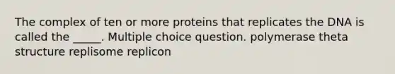 The complex of ten or more proteins that replicates the DNA is called the _____. Multiple choice question. polymerase theta structure replisome replicon