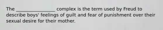 The _________________ complex is the term used by Freud to describe boys' feelings of guilt and fear of punishment over their sexual desire for their mother.