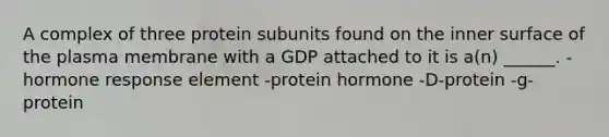 A complex of three protein subunits found on the inner surface of the plasma membrane with a GDP attached to it is a(n) ______. -hormone response element -protein hormone -D-protein -g-protein