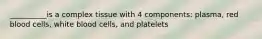 __________is a complex tissue with 4 components: plasma, red blood cells, white blood cells, and platelets