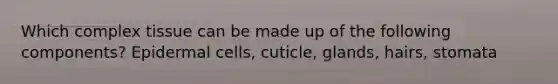 Which complex tissue can be made up of the following components? Epidermal cells, cuticle, glands, hairs, stomata