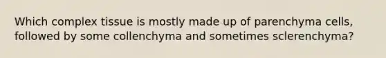 Which complex tissue is mostly made up of parenchyma cells, followed by some collenchyma and sometimes sclerenchyma?