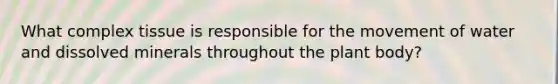 What complex tissue is responsible for the movement of water and dissolved minerals throughout the <a href='https://www.questionai.com/knowledge/kv6O590eut-plant-body' class='anchor-knowledge'>plant body</a>?