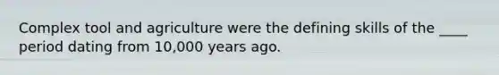 Complex tool and agriculture were the defining skills of the ____ period dating from 10,000 years ago.