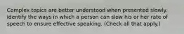 Complex topics are better understood when presented slowly. Identify the ways in which a person can slow his or her rate of speech to ensure effective speaking. (Check all that apply.)