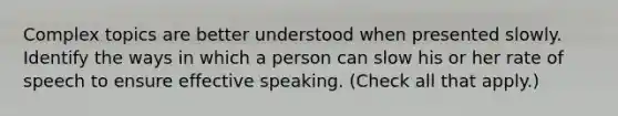 Complex topics are better understood when presented slowly. Identify the ways in which a person can slow his or her rate of speech to ensure effective speaking. (Check all that apply.)