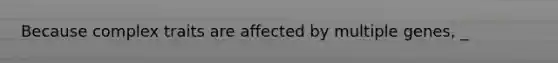 Because complex traits are affected by multiple genes, _