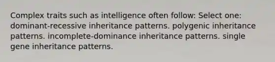 Complex traits such as intelligence often follow: Select one: dominant-recessive inheritance patterns. polygenic inheritance patterns. incomplete-dominance inheritance patterns. single gene inheritance patterns.