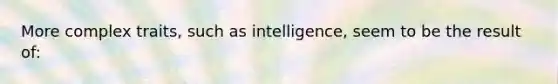 More complex traits, such as intelligence, seem to be the result of: