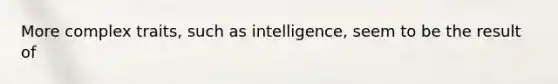 More complex traits, such as intelligence, seem to be the result of