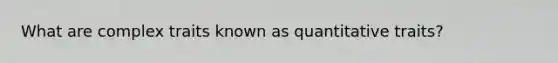 What are complex traits known as quantitative traits?