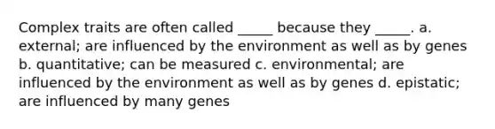 Complex traits are often called _____ because they _____. a. external; are influenced by the environment as well as by genes b. quantitative; can be measured c. environmental; are influenced by the environment as well as by genes d. epistatic; are influenced by many genes