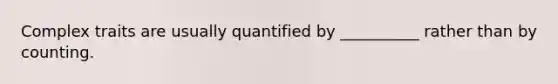 Complex traits are usually quantified by __________ rather than by counting.