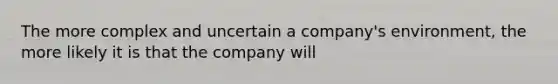 The more complex and uncertain a company's environment, the more likely it is that the company will