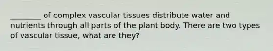 ________ of complex <a href='https://www.questionai.com/knowledge/k1HVFq17mo-vascular-tissue' class='anchor-knowledge'>vascular tissue</a>s distribute water and nutrients through all parts of the <a href='https://www.questionai.com/knowledge/kv6O590eut-plant-body' class='anchor-knowledge'>plant body</a>. There are two types of vascular tissue, what are they?