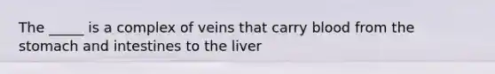 The _____ is a complex of veins that carry blood from the stomach and intestines to the liver