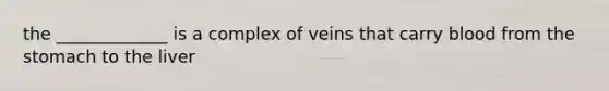 the _____________ is a complex of veins that carry blood from <a href='https://www.questionai.com/knowledge/kLccSGjkt8-the-stomach' class='anchor-knowledge'>the stomach</a> to the liver