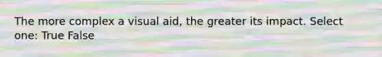 The more complex a visual aid, the greater its impact. Select one: True False